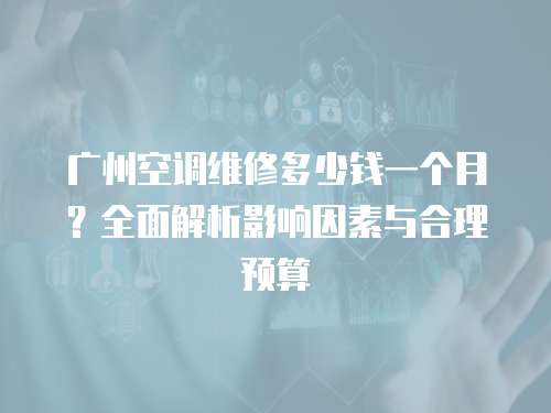 廣州空調(diào)維修多少錢一個月？全面解析影響因素與合理預(yù)算