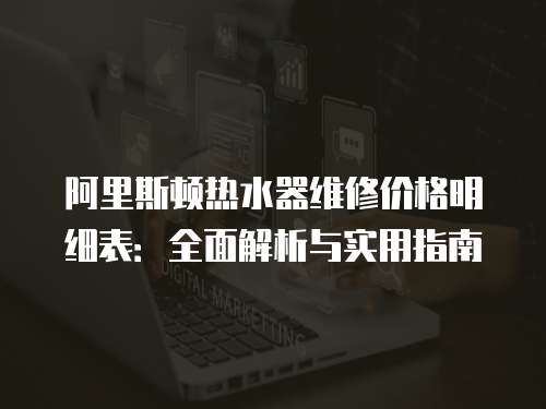 阿里斯頓熱水器維修價格明細(xì)表：全面解析與實用指南
