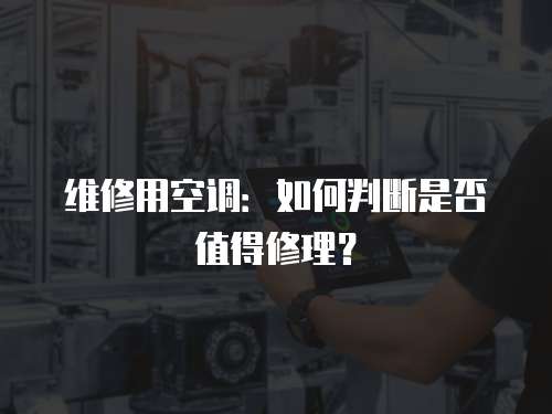 維修用空調(diào)：如何判斷是否值得修理？