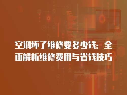 空調(diào)壞了維修要多少錢：全面解析維修費(fèi)用與省錢技巧