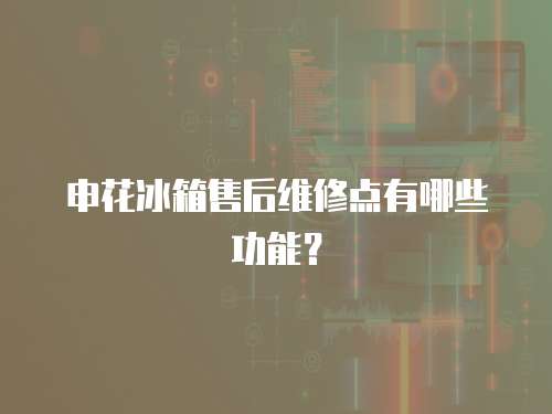 申花冰箱售后維修點有哪些功能？