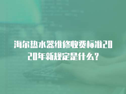 海爾熱水器維修收費標準2020年新規定是什么？