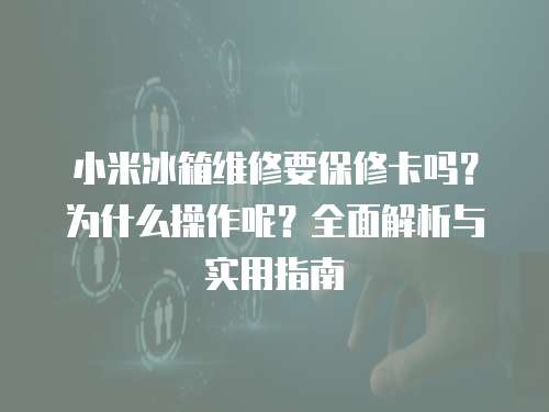 小米冰箱維修要保修卡嗎？為什么操作呢？全面解析與實用指南