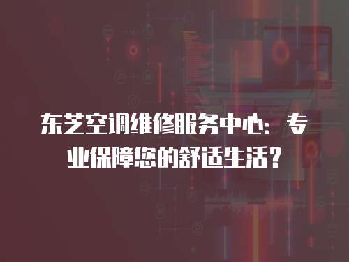 東芝空調維修服務中心：專業保障您的舒適生活？