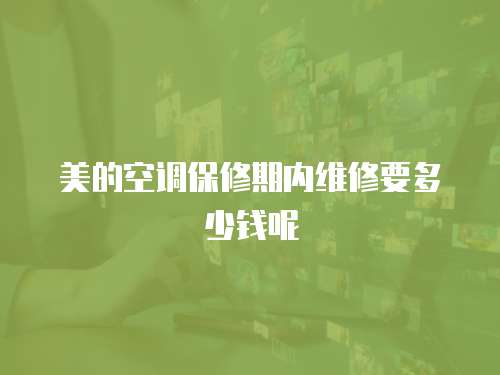 美的空調(diào)保修期內(nèi)維修要多少錢呢