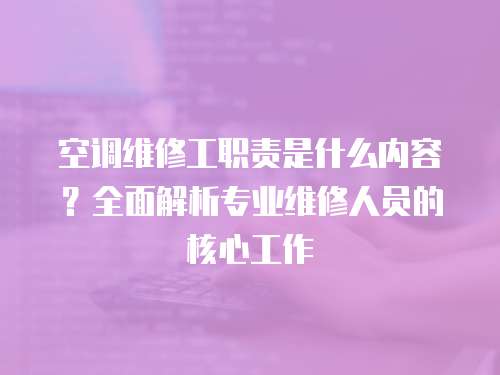 空調維修工職責是什么內容？全面解析專業維修人員的核心工作