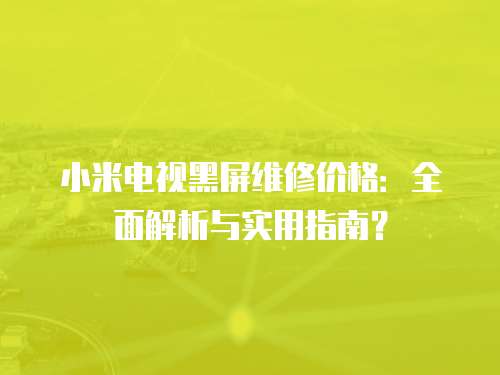 小米電視黑屏維修價(jià)格：全面解析與實(shí)用指南？