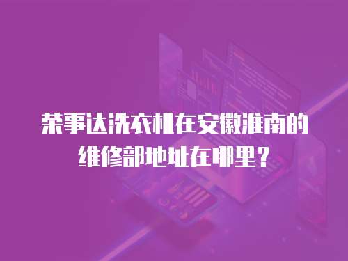 榮事達洗衣機在安徽淮南的維修部地址在哪里？