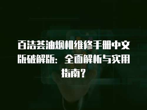 百潔薈油煙機(jī)維修手冊(cè)中文版破解版：全面解析與實(shí)用指南？