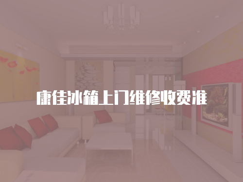 康佳冰箱上門維修收費準