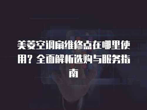 美菱空調扇維修點在哪里使用？全面解析選購與服務指南