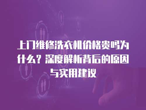 上門維修洗衣機(jī)價(jià)格貴嗎為什么？深度解析背后的原因與實(shí)用建議