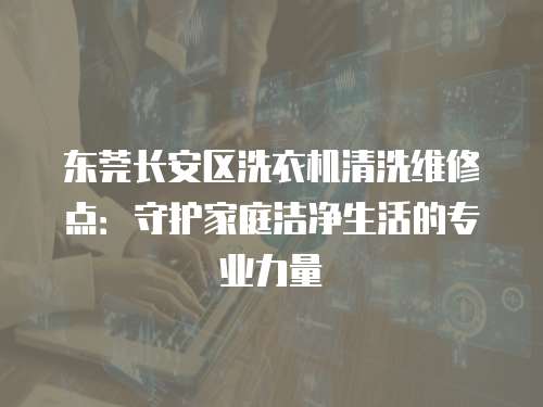 東莞長安區(qū)洗衣機清洗維修點：守護家庭潔凈生活的專業(yè)力量