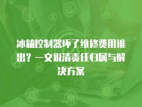 冰箱控制器壞了維修費用誰出？一文說清責任歸屬與解決方案