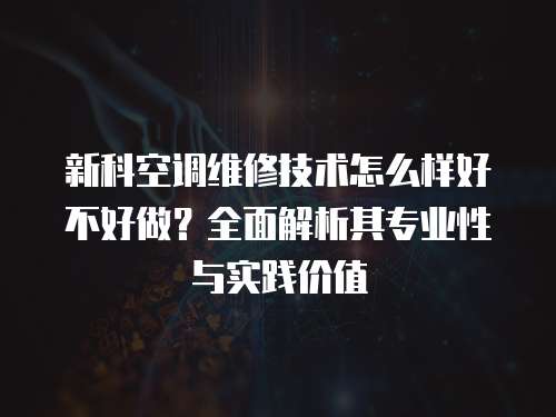 新科空調(diào)維修技術(shù)怎么樣好不好做？全面解析其專業(yè)性與實(shí)踐價(jià)值