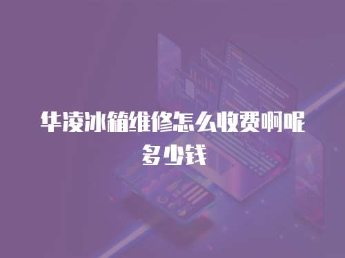 華凌冰箱維修怎么收費(fèi)啊呢多少錢(qián)