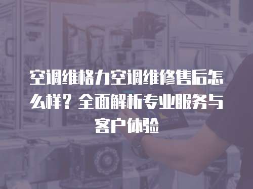 空調(diào)維格力空調(diào)維修售后怎么樣？全面解析專(zhuān)業(yè)服務(wù)與客戶體驗(yàn)
