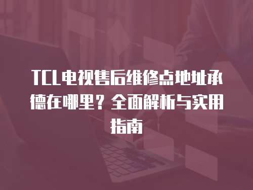 TCL電視售后維修點(diǎn)地址承德在哪里？全面解析與實(shí)用指南