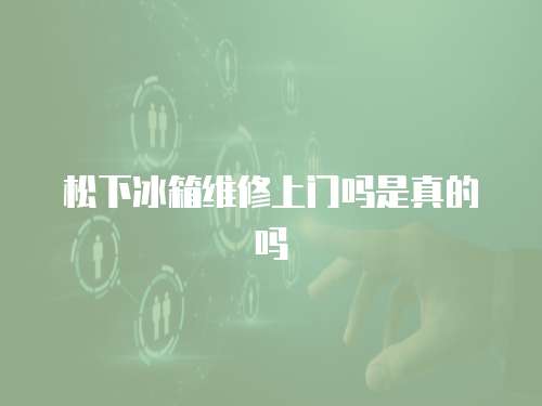 松下冰箱維修上門(mén)嗎是真的嗎
