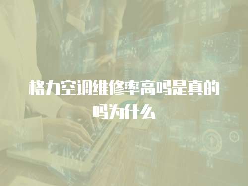 格力空調(diào)維修率高嗎是真的嗎為什么