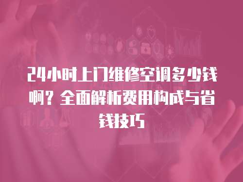 24小時上門維修空調(diào)多少錢啊？全面解析費用構成與省錢技巧