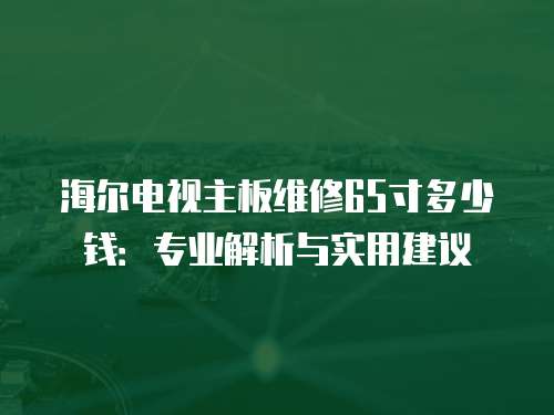 海爾電視主板維修65寸多少錢：專業(yè)解析與實(shí)用建議