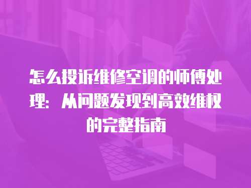 怎么投訴維修空調的師傅處理：從問題發現到高效維權的完整指南