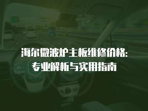 海爾微波爐主板維修價(jià)格：專業(yè)解析與實(shí)用指南