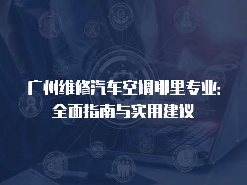 廣州維修汽車空調(diào)哪里專業(yè)：全面指南與實(shí)用建議