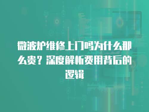 微波爐維修上門嗎為什么那么貴？深度解析費(fèi)用背后的邏輯