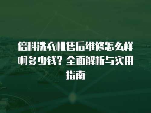 倍科洗衣機售后維修怎么樣啊多少錢？全面解析與實用指南