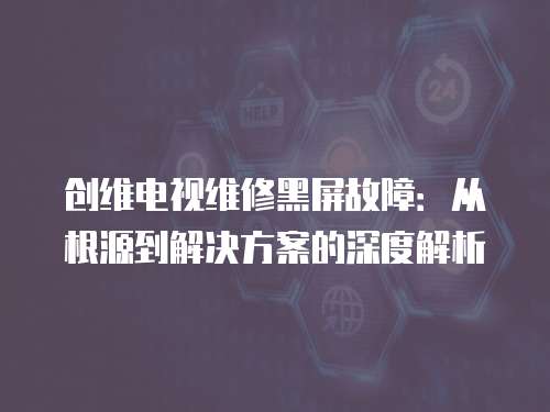 創(chuàng)維電視維修黑屏故障：從根源到解決方案的深度解析