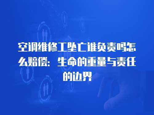 空調(diào)維修工墜亡誰負(fù)責(zé)嗎怎么賠償：生命的重量與責(zé)任的邊界