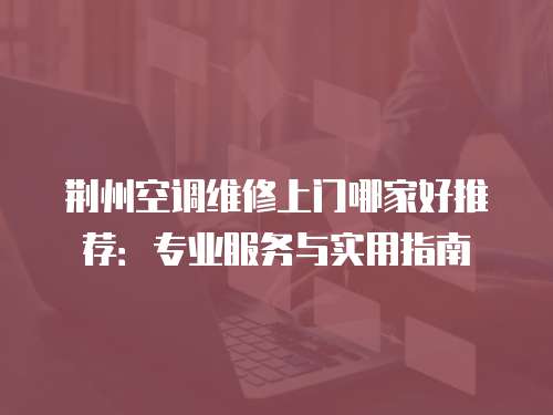 荊州空調(diào)維修上門哪家好推薦：專業(yè)服務(wù)與實用指南