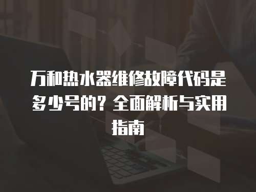 萬(wàn)和熱水器維修故障代碼是多少號(hào)的？全面解析與實(shí)用指南
