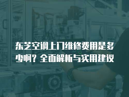 東芝空調上門維修費用是多少??？全面解析與實用建議