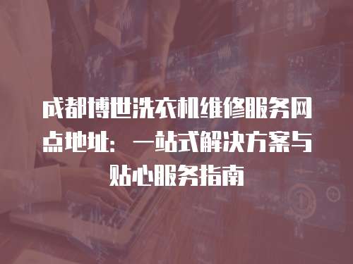 成都博世洗衣機維修服務網(wǎng)點地址：一站式解決方案與貼心服務指南