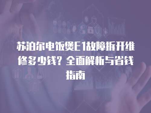 蘇泊爾電飯煲E1故障拆開維修多少錢？全面解析與省錢指南
