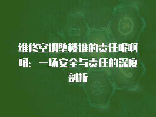 維修空調(diào)墜樓誰的責(zé)任呢啊呀：一場安全與責(zé)任的深度剖析
