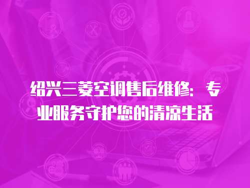 紹興三菱空調(diào)售后維修：專業(yè)服務守護您的清涼生活