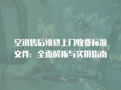 空調(diào)售后維修上門收費(fèi)標(biāo)準(zhǔn)文件：全面解析與實(shí)用指南