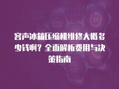 容聲冰箱壓縮機(jī)維修大概多少錢(qián)啊？全面解析費(fèi)用與決策指南