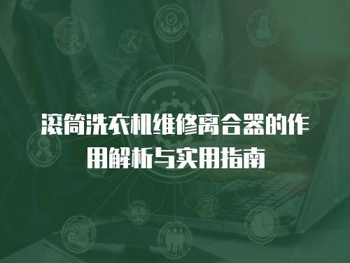 滾筒洗衣機維修離合器的作用解析與實用指南