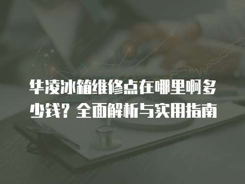 華凌冰箱維修點(diǎn)在哪里啊多少錢？全面解析與實(shí)用指南