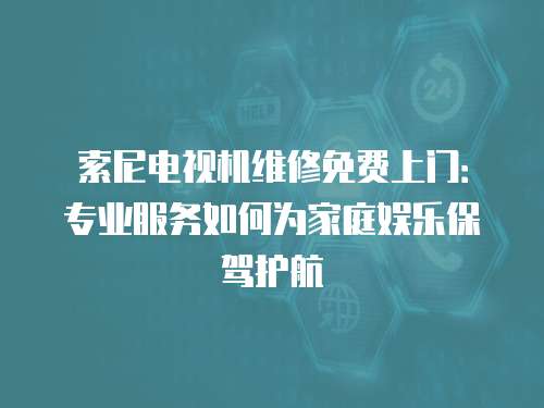 索尼電視機(jī)維修免費(fèi)上門：專業(yè)服務(wù)如何為家庭娛樂(lè)保駕護(hù)航