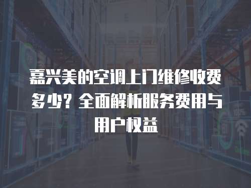 嘉興美的空調(diào)上門維修收費多少？全面解析服務(wù)費用與用戶權(quán)益