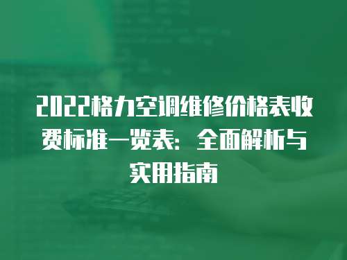 2022格力空調(diào)維修價格表收費標準一覽表：全面解析與實用指南