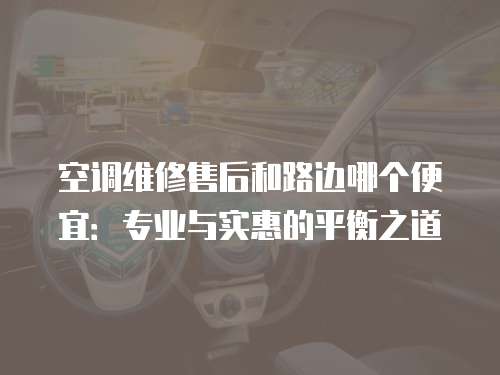 空調(diào)維修售后和路邊哪個便宜：專業(yè)與實惠的平衡之道