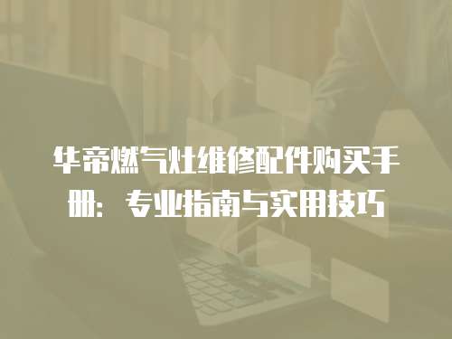 華帝燃氣灶維修配件購買手冊：專業(yè)指南與實用技巧
