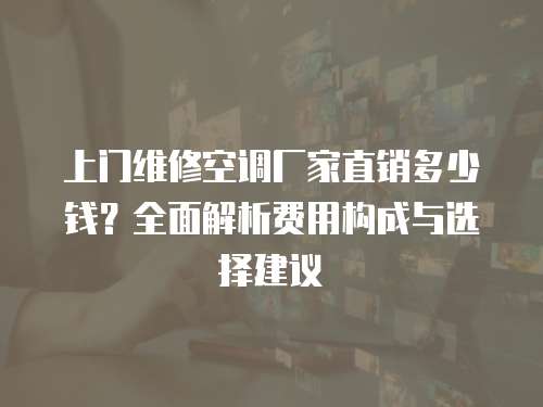 上門維修空調廠家直銷多少錢？全面解析費用構成與選擇建議